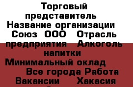 Торговый представитель › Название организации ­ Союз, ООО › Отрасль предприятия ­ Алкоголь, напитки › Минимальный оклад ­ 75 000 - Все города Работа » Вакансии   . Хакасия респ.,Саяногорск г.